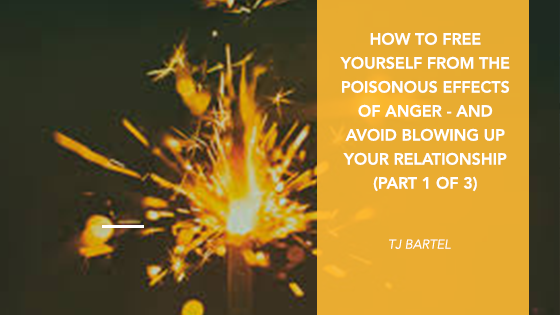 How to Free Yourself from the Poisonous Effects of Anger and Avoid Blowing Up your Relationships (PART 2 of 3)