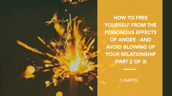 How to Free Yourself from the Poisonous Effects of Anger and Avoid Blowing Up your Relationships (PART 2 of 3)