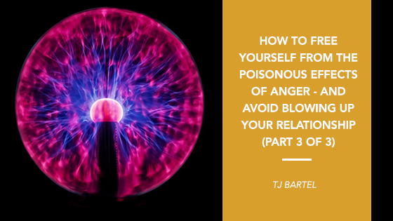 How to Free Yourself from the Poisonous Effects of Anger and Avoid Blowing Up your Relationships (PART 3 of 3)