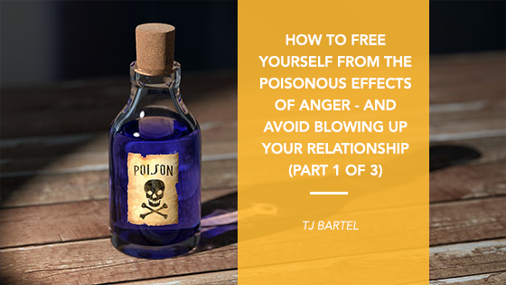 How to Free Yourself from the Poisonous Effects of Anger and Avoid Blowing Up your Relationships (Part 1 of 3)